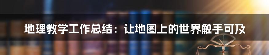 地理教学工作总结:让地图上的世界触手可及