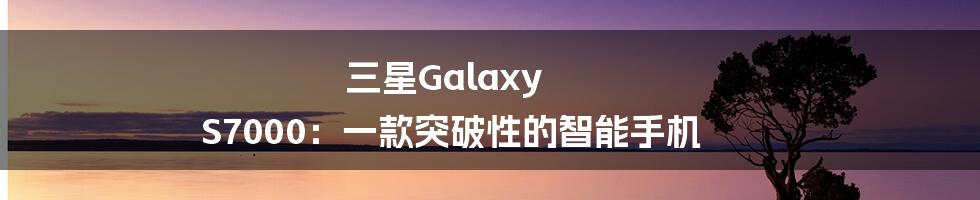 三星Galaxy S7000：一款突破性的智能手机