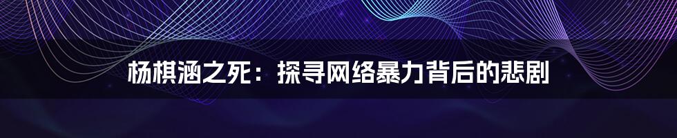 杨棋涵之死:探寻网络暴力背后的悲剧