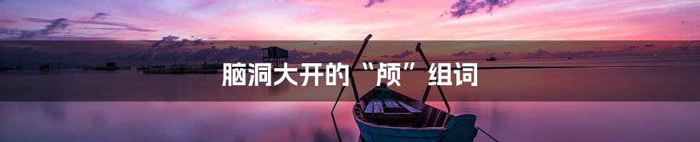 脑洞大开的“颅”组词