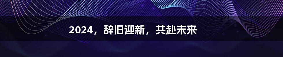 2024，辞旧迎新，共赴未来