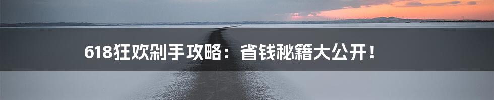 618狂欢剁手攻略:省钱秘籍大公开!