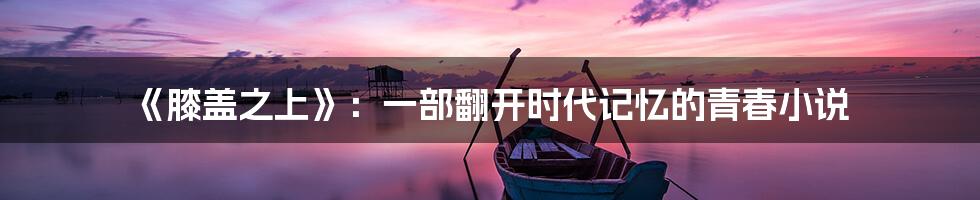 《膝盖之上》：一部翻开时代记忆的青春小说
