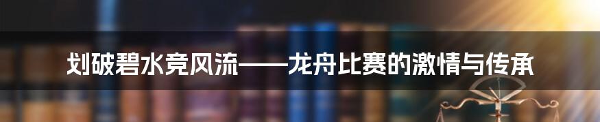 划破碧水竞风流——龙舟比赛的激情与传承