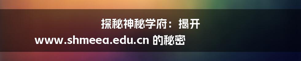 探秘神秘学府:揭开 www.shmeea.edu.cn 的秘密