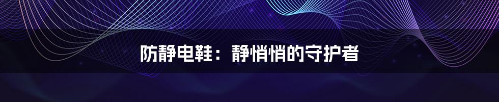 防静电鞋：静悄悄的守护者