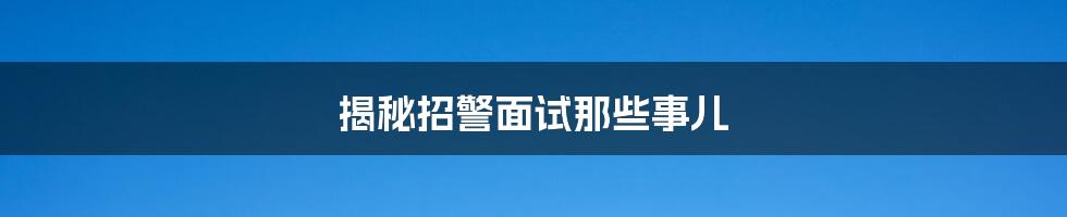 揭秘招警面试那些事儿