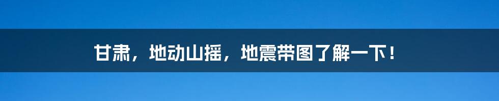 甘肃，地动山摇，地震带图了解一下！