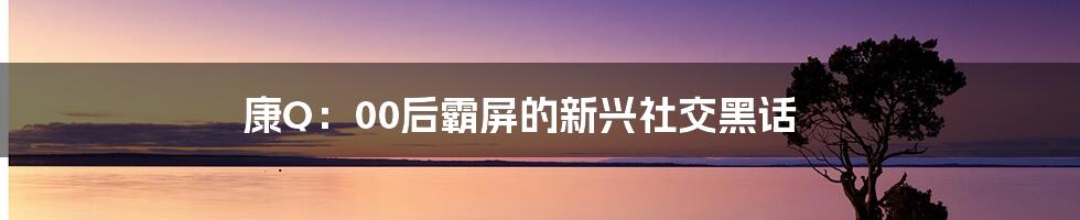 康Q:00后霸屏的新兴社交黑话
