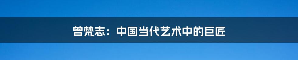 曾梵志:中国当代艺术中的巨匠
