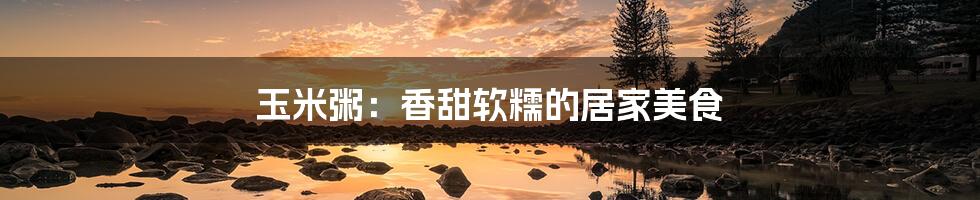 玉米粥:香甜软糯的居家美食