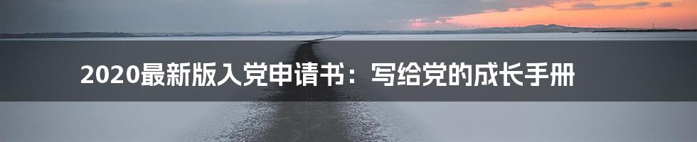 2020最新版入党申请书:写给党的成长手册