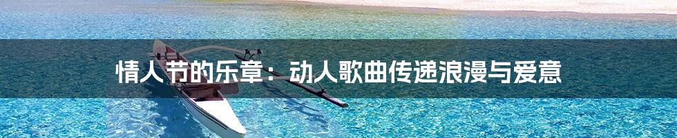 情人节的乐章:动人歌曲传递浪漫与爱意