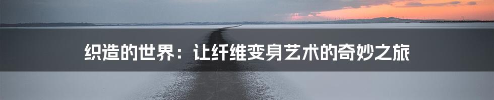 织造的世界：让纤维变身艺术的奇妙之旅