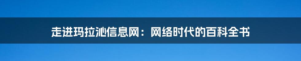 走进玛拉沁信息网:网络时代的百科全书