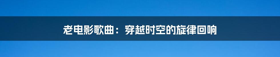 老电影歌曲:穿越时空的旋律回响