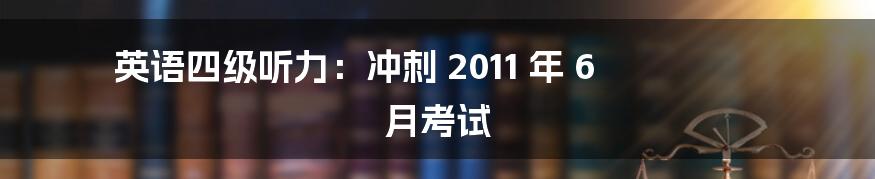 英语四级听力:冲刺 2011 年 6 月考试
