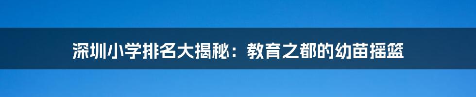 深圳小学排名大揭秘:教育之都的幼苗摇篮