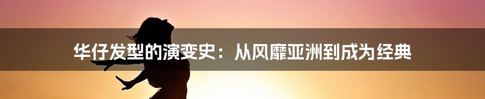 华仔发型的演变史:从风靡亚洲到成为经典