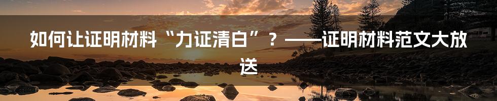 如何让证明材料“力证清白”?——证明材料范文大放送