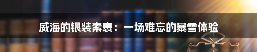 威海的银装素裹:一场难忘的暴雪体验
