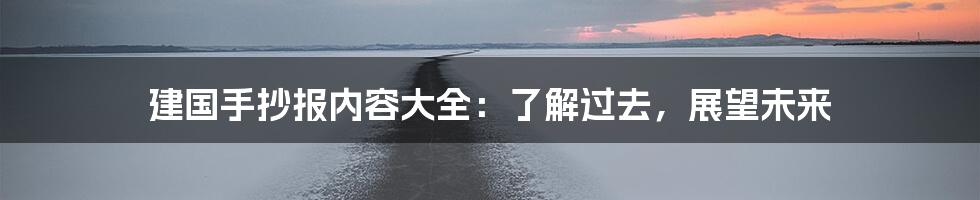 建国手抄报内容大全:了解过去,展望未来