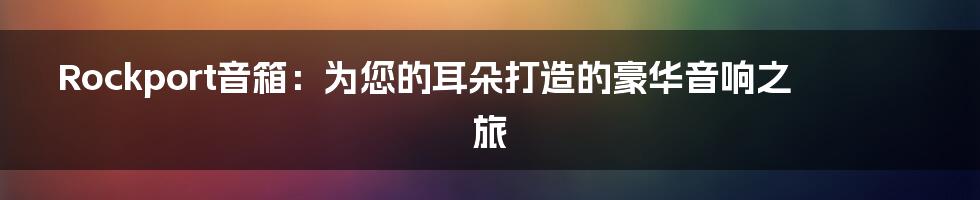 Rockport音箱:为您的耳朵打造的豪华音响之旅