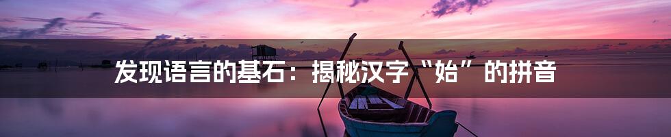发现语言的基石:揭秘汉字“始”的拼音