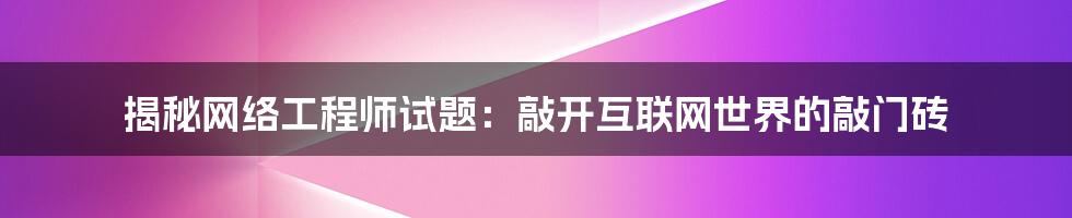 揭秘网络工程师试题:敲开互联网世界的敲门砖
