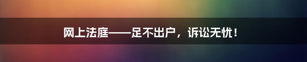 网上法庭——足不出户,诉讼无忧!
