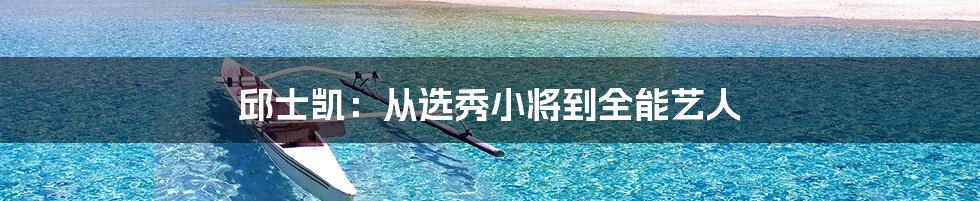 邱士凯:从选秀小将到全能艺人