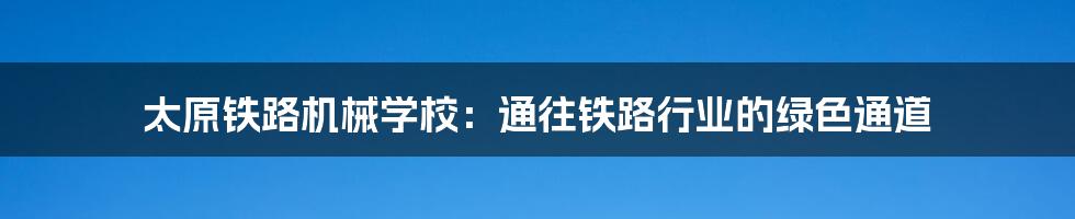 太原铁路机械学校：通往铁路行业的绿色通道