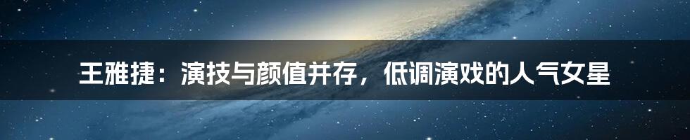 王雅捷：演技与颜值并存，低调演戏的人气女星