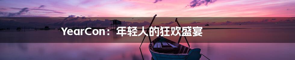 YearCon:年轻人的狂欢盛宴