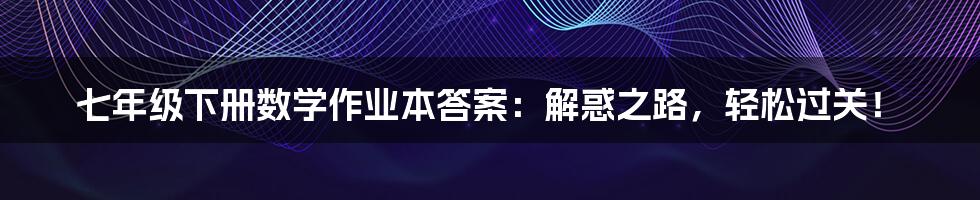 七年级下册数学作业本答案：解惑之路，轻松过关！