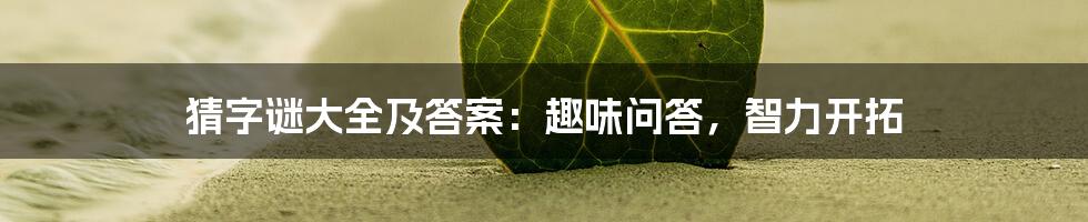 猜字谜大全及答案：趣味问答，智力开拓