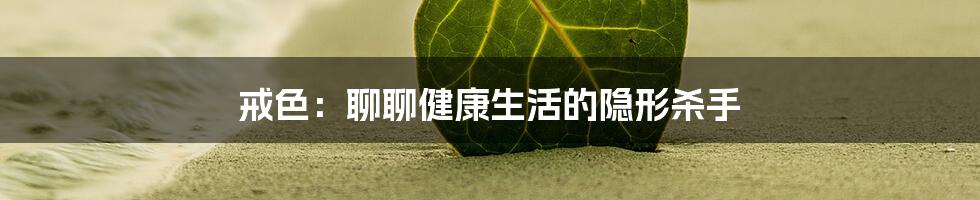 戒色：聊聊健康生活的隐形杀手