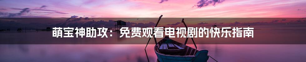 萌宝神助攻:免费观看电视剧的快乐指南