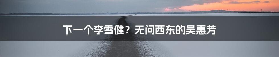 下一个李雪健？无问西东的吴惠芳