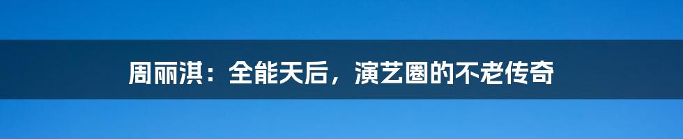 周丽淇：全能天后，演艺圈的不老传奇