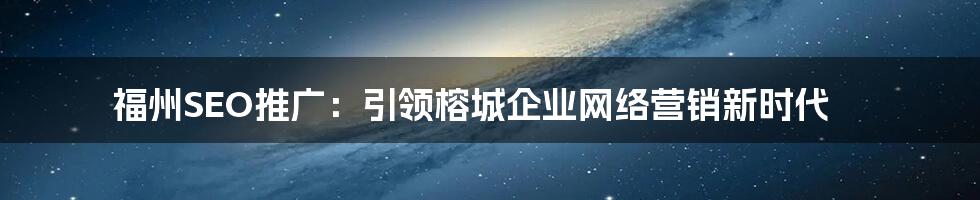 福州SEO推广:引领榕城企业网络营销新时代