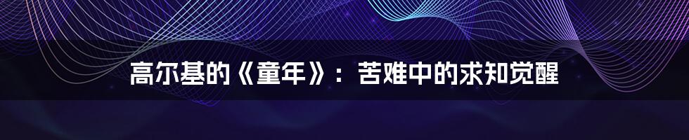 高尔基的《童年》:苦难中的求知觉醒