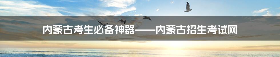 内蒙古考生必备神器——内蒙古招生考试网