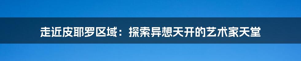 走近皮耶罗区域：探索异想天开的艺术家天堂