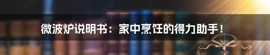 微波炉说明书：家中烹饪的得力助手！