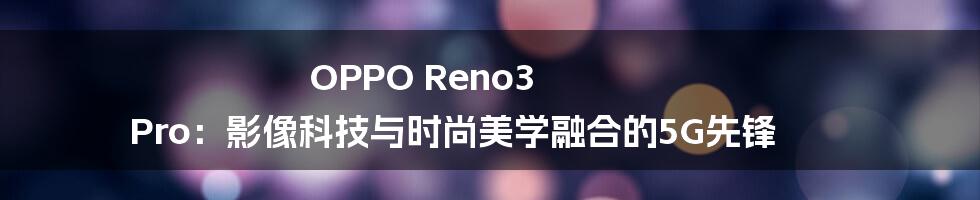 OPPO Reno3 Pro：影像科技与时尚美学融合的5G先锋