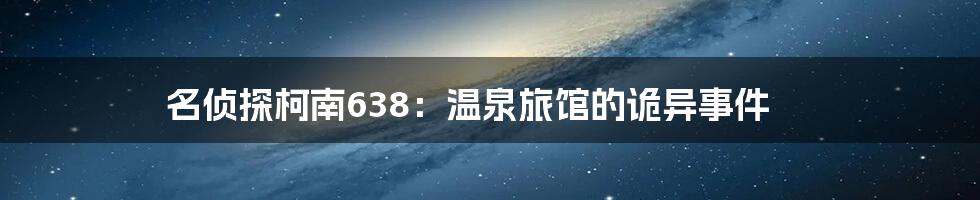名侦探柯南638：温泉旅馆的诡异事件