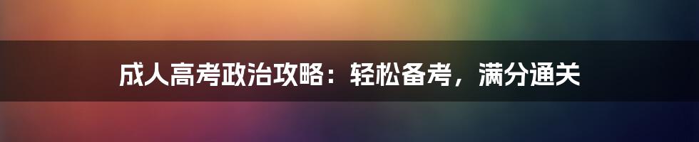 成人高考政治攻略:轻松备考,满分通关