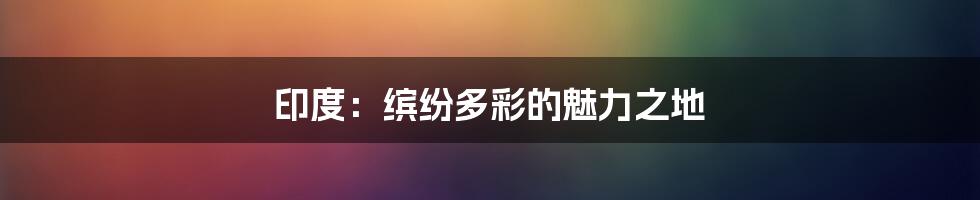 印度:缤纷多彩的魅力之地