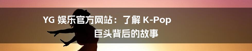 YG 娱乐官方网站：了解 K-Pop 巨头背后的故事